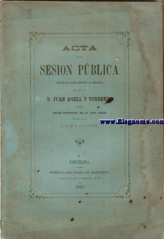 Acta de la sesin Pblica celebrada para honrar la memoria del Iltre.Sr.D.Juan Agell y Torrents en el Saln Principal de la Casa Lonja de esta ciudad el da 29 de Junio de 1871.