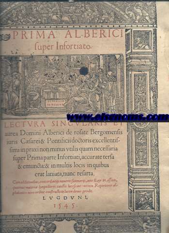 Primi Alberici/super Infortiato/.Lectura singulares et/aurea Domini Alberci de Rosate Bergomensis/iuris Caesarei & Pontificii doctoris excellentis/simi in praxi non minus utilis quam neccessaria/ super Prima parte Infortiati,accurate tersa/ &,emuncta:& in multis locis in quibus/erat laniata,nunc resarta./Cum addittionubus,concordantiis numeris:Summariis,ante ll.&.ss.affixis/quatemus materi lympiadores cunctis lucescant:necnon Repertorio al/phabetico miro ordine constructo in lucem ...