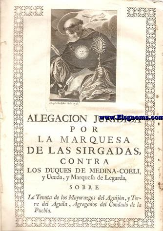Alegacin Jurdica por la Marquesa de las Sirgalas Contra los Duques de Medina-Coeli,y Uceda,y Marquesa de Legarda,sobre la Tenuta de los mayorazgos del Aguijn y Torre del Aguila, Agregados del Condado de la Puebla. Madrid, 2 de Junio de 1766.