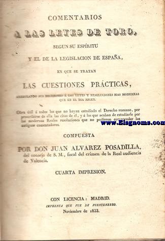 Comentarios a las Leyes de Toro, segn su espritu y el de la legislacin de Espaa, en que se tratan las cuestiones prcticas, arreglando sus decisiones  las leyes y resoluciones mas modernas que en el da rigen. Obra til  todos los que no hayan estudiado el Derecho romano, por proscribirse de ella las citas de l, y  los que acaban de estudiarle por las modernas Reales resoluciones que no pudieron comprender los antiguos comentadores. 