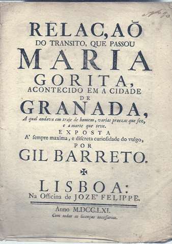 Relao do transito que passou Maria Gorita,acontecido em a Cidade de Granada,a qual andava em traje de homem,varias proezas que fez,e a morte que teve.Exposta a sempre maxima,e discreta curiosidade do vulgo por...