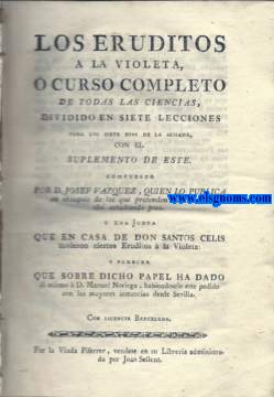 Los Eruditos a la violeta, o curso completo de todas las licencias, dividido en siete lecciones para los siete das de la semana, con el suplemento de este compuesto por... y una Junta que en Casa de Don Santos Celis tuvieron ciertos Eruditos a la Violeta: Y Parecer Que sobre dicho papel ha dado l mismo a D.Manuel Noriega.... JUNTO CON:IDEM.- Ocios de mi juventud  poesas lricas de... en continuacin de Los eruditos a la violeta. JUNTO CON:IDEM.- Sueo proemial.
