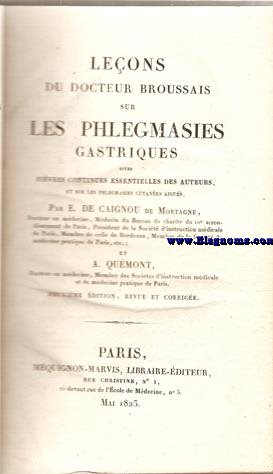 Leons du docteur broussais sur les phlegmasies gastriques dites fivres continuues essentielles des auteurs et sur les philegmaises cutanes aigus.
