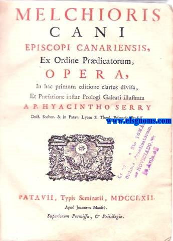 Melchioris Cani Episcopi Canariensis, Ex Ordine Prdicatorum, Opera,in hac primum editione clarius divisa, Et Prfatione instar Prologi Galeati illustrata a P.Hyacintho Serry.