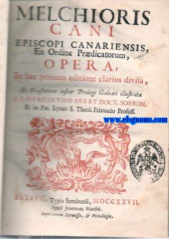 Melchioris Cani Episcopi Canariensis, Ex Ordine Prdicatorum, Opera,in hac primum editione clarius divisa, Et Prfatione instar Prologi Galeati illustrata a P.Hyacintho Serry Doct. Sorbon.et in Pat. Lyceo S.Theol.Primario Professi.