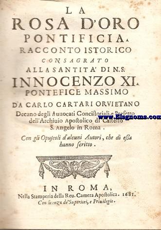 La  Rosa d'Oro Pontificia.Racconto istorico consagrato alla Santita di N.S.Innocenzo XI, Pontifice Massimo.Da Carlo Cartari Orvietano. Con gli Opuscoli d'alcuni autori,che di essa hanno scrito.