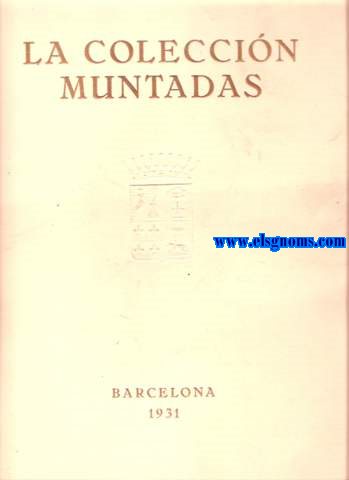 La Coleccin Muntadas. Pinturas ,esculturas en piedra y madera policromada y otros objetos de alto inters correspondientes a los siglos XII al XIV. Pinturas, retablos, altares, trpticos de los siglos XV y XVI. Escultura: estatuas, relicarios, bajo-relieves en madera y alabastro de los siglos XV y XVI. Muebles, arcones, arquillas, bargueos de los siglos XV y XVI. Muebles y diversos objetos de arte de los siglos XVII y XVIII (Del Senyor Matias Muntadas i Rovira, Comte de Santa Maria de Sants).