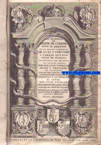 Las memorias de...Seor de Argentn, de los hechos y empresas de Lus Undecimo y Carlos Octavo, reyes de Francia. Traducidas de francs con escolios propios por Don Juan Vitrin, prior y provisor de Calatayud, asesor del Sancto Officio y capelln del Rey Nuestro Seor dirigidas a su sobrino el Seor Don Juan Vitrin, presidente de La Espaola, cavallero del Orden de Calatrava. Dedicatoria que es Proemio;y dos Tablas que son sumario de la historia y escolios; y una breve Annotacion.