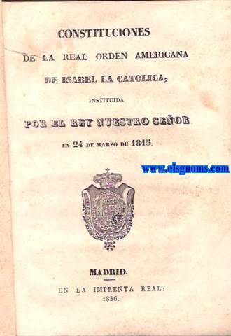 Constituciones de la Real Orden Americanade Isabel la Catlica, instituda por el Rey Nuestro Seor en 24 de Marzo de 1815.