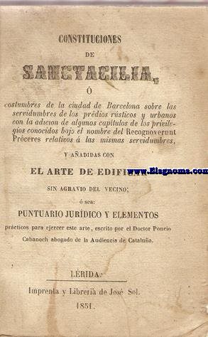 Constituciones de Sanctacilia  costumbres de la ciudad de Barcelona sobre las servidumbres de los prdios rsticos y urbanos con la adicin de algunos captulos de los privilegios reconocidos bajo el nombre del Recognoverunt Prceres relativos  las mismas servidumbres, y aadidas con El Arte de Edificar sin agravio del vecino escrito por el Dr.Poncio Cabanach.