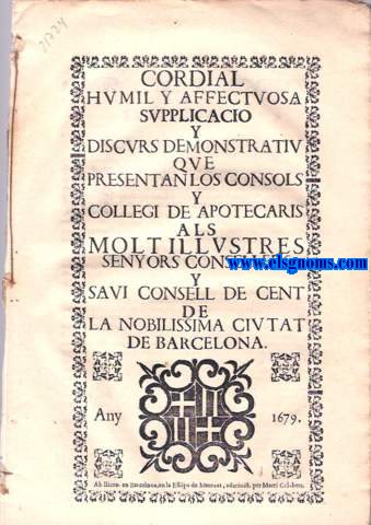 Cordial humil y afectuosa suplicaci y discurs demostratiu que presentan los Consols y Collegi de Apotecaris als Molt Illustres Senyors Consellers y Savi Consell de Cent de la Nobilissima Ciutat de Barcelona.