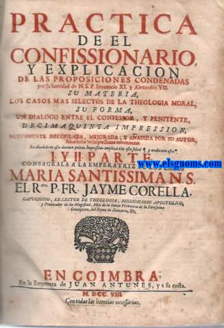 Prctica de el confessionario,y explicacin de las proposiciones condenadas por la Santidad de N.S.P. Inocencio XI y Alejandro VII.Su materia,su forma,un dilogo entre el confesor,y el penitente.Decimoquinta edicin.Primera y Segunda partes.