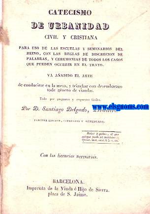 Catecismo de urbanidad civil y cristiana para uso de las escuelas y seminarios del reino, con las reglas de discrecin de palabras, y ceremonias de todos los casos que pueden ocurrir en el trato. Va aadido el Arte de conducirse en la mesa, y trinchar con desembarazo todo gnero de viandas.
