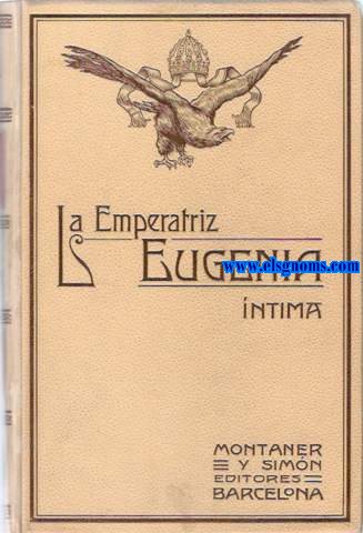 La Emperatriz Eugenia ntima segn las memorias,correspondencias, relaciones y documentos mas autorizados de la poca.