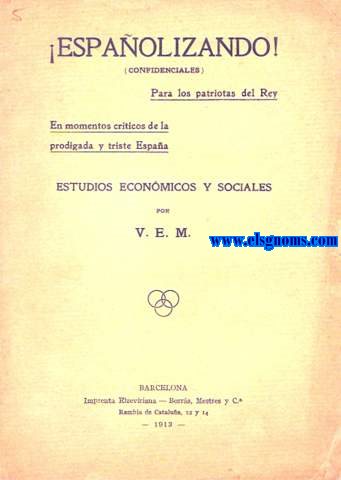 Espaolizando! (Conferenciales) Para los patriotas del Rey. En momentos crticos de la prodigada y triste Espaa. Estudios econmicos y sociales por V.E.M.