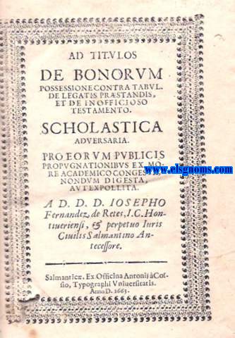 Ad titulos de bonorum possessione contra tabul. de legatis praestandis, et de inofficioso testamento. Scholastica adversaria. pro eorum publicis propugnationibus ex more academico congesta, nondum digesta autexpollita.