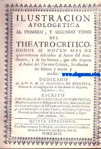 Ilustracin apologetica al primero,y segundo tomo del Theatro Critico,donde se notan ,mas de quatrocientos descuidos al Autor del Antitheatro,y de los setenta,que este imputa al Autor del Theatro Critico,se rebaxan los sesenta y nueve y medio.