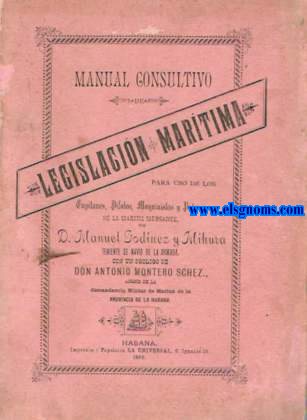 Manual consultivo de Legislacin Martima para uso de los capitanes, pilotos, maquinistas y patrones de la marina mercante.Con un prlogo de Don Antonio Montero Schez.