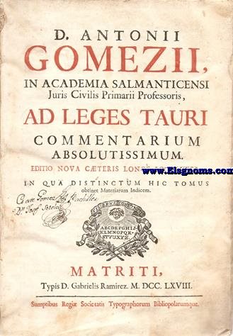 D.Antonii Gomezii, in Academia Salmanticesis Juris Civilis Primarii Professoris, Ad Leges Tauri commentarium absolutissimum. Editio nova.