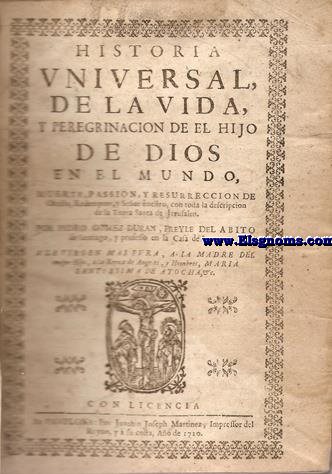 Historia Universal,de la vida y peregrinacion de el Hijo de Dios en el mundo, muerte y passion, y resurreccion de Christo,Redemptor, y Seor nuestro, con toda la descripcin de la Tierra Santa de Jerusalen.  Por...  Freyle del Abito de Santiago, y professo en la Casa de Leon.