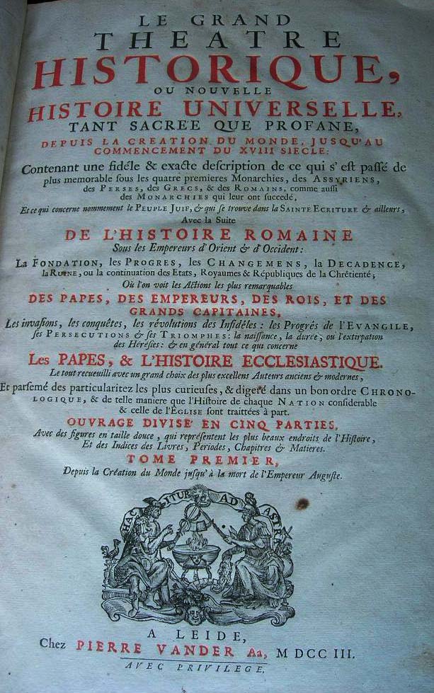 Le Grand Thatre Historique ou nouvelle Histoire Universelle,tant sacre que profane,depuis la cration du monde,jusqu'au commencement du XVIII Sicle.Contenant una fifidle & exacte description de ce qui s'est pass de plus memorable sous les quatre premires Monarchies,des Assyriens,des Perses,des Grecs,& des Romains,comme aussi des Monarchies qui leur ont succed,Et ce qui concerne commement le Peuple Juif,& qui se trouve dans la Sainte criture & ailleurs,Avec la suite de l'Histoire Romaine...