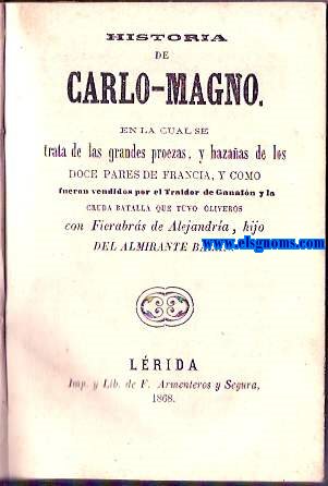 Historia de Carlo Magno. En la cual se trata de las grandes proezas,y hazaas de los Doce Pares de Francia,y como fueron vendidos por el Traidor de Ganaln y la cruda batalla que tuvo Oliveros con Fierabrs de Alejandra,hijo del Almirante Baln.