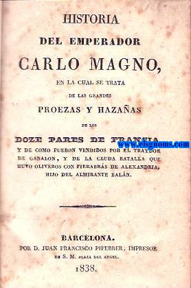 Historia del Emperador Carlo Magno,En el cual se trata de las grandes proezas y hazaas de los Doze Pares de Francia,y como fueron vendidos por el traydor de Ganalon,y de la cruda batalla que hubo Oliveros con Fierabrs de Alexandria,hijo del Almirante Baln.