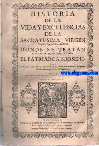 Historia de la vida, y excelencias de la Sacratissima Virgen Maria nuestra seora. Donde se tratan muchas de sus virginal esposo el Patriarca S.Ioseph. Por El R.P.Fr... , primer Historiador General de la Sagrada Reforma de Nuestra Seora del Carmen.
