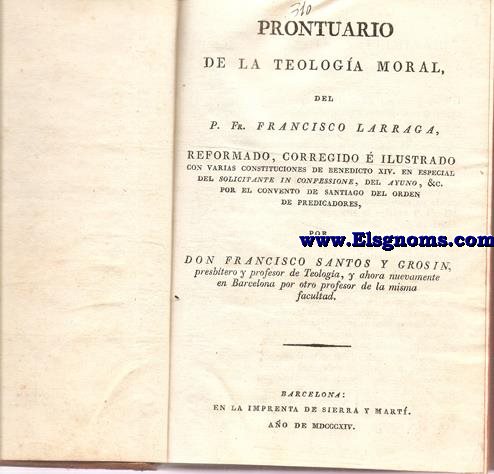 Prontuario de la Teologa Moral.Reformado,corregido  ilustrado con varias constituciones de Benedicto XIV,en especial del solicitante in confessione,del ayuno,etc.&c. por el Convento de Santiago del Orden de Predicadores,por D.Francisco Santos y Grosin.