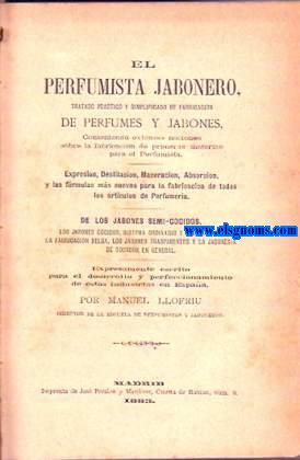 El perfumista jabonero. Tratado prctico y simplificado de fabricacin de perfumes y jabones, conteniendo extensas nociones sobre la fabricacin de primeras materias para el perfumista. Expresin, destilacin, maceracin...