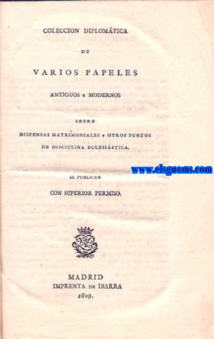 Coleccin diplomtica de varios papeles antiguos y modernos sobre dispensas matrimoniales y otros puntos de disciplina eclesiastica.