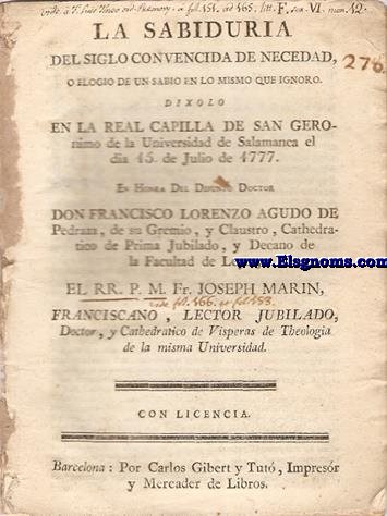La sabiduria del siglo convencida de necedad, o elogio de un sabio en lo mismo que ignoro. Dixolo en la Real Capilla de San Geronimo de la Universidad de Salamanca el da 15 de Julio de 1777. En honra del difunto Doctor D.Francisco Lorenzo Agudo de Pedraza.