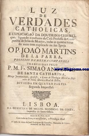 Luz de verdades catholicas, e explicao da doutrina christ, que segundo o costuma da Casa Professa da Companhia de Jesus de Mexico, todas as quintas feiras do anno tem explicado na sua Igreja...  Traduzidas pelo P.M.Fr.Simo Antonio de Santa Catharina. Segunda Impresso.