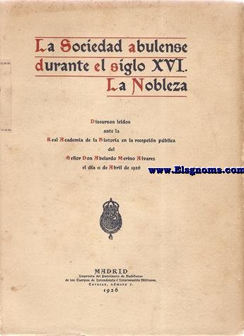 La sociedad abulense durante el siglo XVI. La Nobleza. Discursos leidos ante la Real Academia de la Historia en la recepcin pblica del Seor Don Abelardo Merino Alvarez el dia 11 de Abril de 1926. 