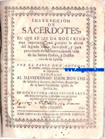 Instruccin de sacerdotes, en que se les da doctrina muy importante para conocer la alteza del sagrado oficio Sacerdotal, y para exercitarle debidamente,sacada toda de Los Santos Padres, y Doctores de la Iglesia... En esta ultima impression sale este libro corregido, y aadido con particular cuydado por el original que corrigi su Autor. .. indigno monge de la Cartuxa de Miraflores.