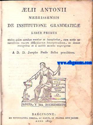 Aelii Antonii Nebrissensis de Institutione Grammaticae liber primus, multo quam antehac auctior et locupletior, cum notis ae castellana vocum difficiliorum interpretatione, ac denuo recognitus et  multis mendis expurgatus A.D.D. Josepho Paulo Ballot.