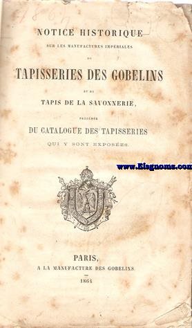 Notice historique sur les Manufactures Impriales de Tapisseries des Gobelins et de Tapis de La Savonnerie, precede du catalogue des tapisseries qui y sont exposes.