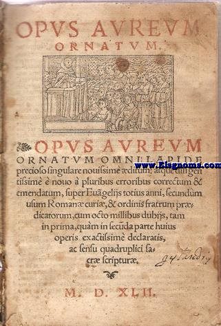Opus Avreum ornastum omni lapide precioso fingulare nouifsime ditum:atque diligentifsim  nouo  pluribus erroribus correctum & emendatum,fuper Euagelijs totius anni,fecundum/ ufum Romana curi,& ordinis fratrum prdicatorum,cum octomillibus dubijs tam in prima,qumin fecda parte huius operis exactifsime declaratis,  ac fentu quadruplici facr fcriptur.