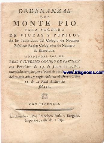 Ordenanzas del Monte Pio para socorro de viudas y pupilos de los Individuos del Colegio de Notarios Publicos Reales Colegiados de Numero de Barcelona, aprobadas por el Real y Supremo Consejo de Castilla con Provision de 19 de Junio de 178, mandada cumplir por el Real Acuerdo en 3 Julio del mismo ao, y registrada en el Diversorum 21 de la Real Audiencia fol.116..