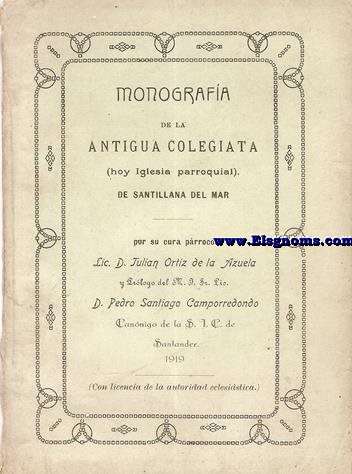 Monografa de la Antigua colegiata (hoy Iglesia parroquial) de Santillana del Mar. Por su cura prroco... y Prlogo del M.I.Sr. Lic. D. Pedro Santiago Camporredondo Cannigo de la S.I.C. de Santander.