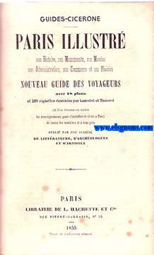Guides - Cicerone. Paris Illustre. Son histoire, ses monuments, ses muses, son administration, son comerce et ses plaisirs. Nouveaux guide des voyageurs avec 18 plans et 28O vignettes dessines par Lancelot et Thrond ou l'on trouve en outre les reseignements pour s'installer et vivre  Paris de toutes les manires et tous prix. Publi par une societ de litrateurs, d'archologues et d'artisans.