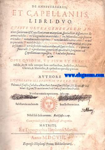 De Anniversariis, et Capellaniis, Libri duo. Quibus ultra generalem Anniversariorum & Capellaniarum materiam, specialiter dissutatur de annuo relicto: Pro Virginibus maritadis: Pro Infantibus expositisnu triendis: Pro redimendis captivis. Pro relaxdis carceratis: Pro mte pietatis: Pro celebrdo Festo Corporis Christi, cum pracedentiis processionis: De trsferedis cadaveribus, abs qu tributo. De quarta funerali: De probatione generis & qualitatis sanguinis ad Capellaniam  requist,...