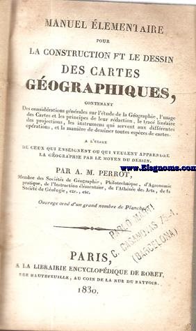 Manuel elementaire pour la construction et le dessin des cartes gographiques, contenant des considrations gnrales sur l'tude de la Geographie,l'usage des cartes et les principes de leur rdaction,le trac lineaire des projections,etc.
