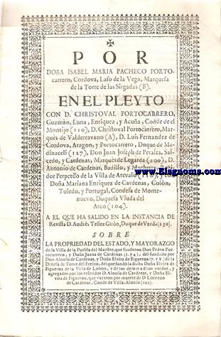 Por Doa Isabel Maria Pacheco Portocarrero, Cordoba, Laso de la Vega,Marquesa de la Torre de las Sirgalas en el Pleyto con D.Christoval Portocarrero Guzman,Luna,Enriquez,y Acua,Conde de el Montijo,D.Christoval Portocarrero,Marques de Valderravano,D.Luis Fernandez de Cordova,Aragon y portocarrero,Duque de Medinaceli,Don Juan Joseph de Peralta,salcedo,y Cardenas,Marques de Legarda,D.Antonio de cardenas,badillo,y Machuca,Regidor Perpetuo de la Villa de Arevalo,y con Doa mariana Enriquez de Cardenas,Colon,Toledo,y Portugal,Condesa de Montenuevo,Duquesa
