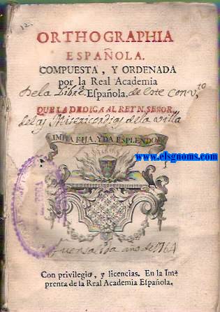 Real Academia Espaola. Orthographia espaola compuesta y ordenada por la Real Academia Espaola, que la dedica al rey nuestro seor. Con privilegio y licencia.