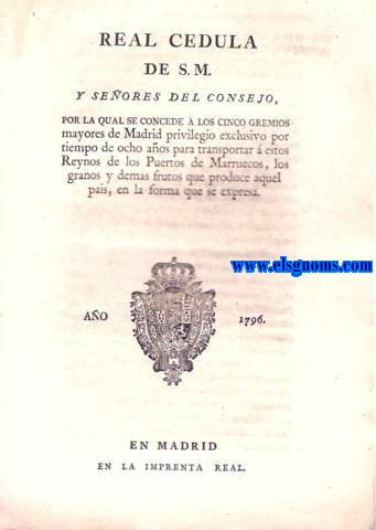 Real Cedula de S.M. y Seores del Consejo, por la qual se concede  los cinco gremios mayores de Madrid privilegio exclusivo por tiempo de ocho aos para transportar  estos Reynos de los Puertos de Marruecos,los granos y demas frutos que produce aquel pais.