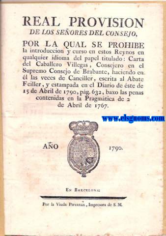 Real Provisin de los Seores del Consejo por la que se prohibe la introduccin y curso en estos Reynos en cualquier idioma del papel titulado Carta del Caballero Villegas, Consejero en el Supremo Consejo de Brabante, haciendo en l las veces de Canciller, escrita al Abate Feiller, y estampada en el Diario de ste de 15 de Abril de 1790, pg. 632, baxo las penas contenidas en la Pragmtica de 2 de Abril de 1767.