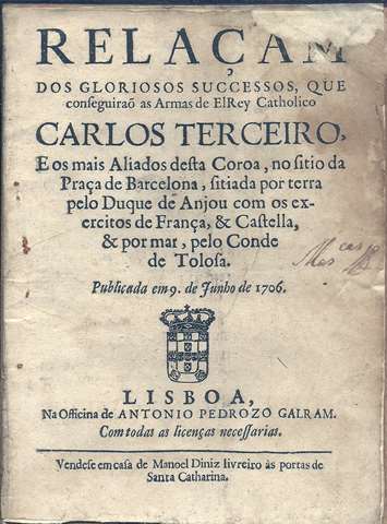 Relaam dos gloriosos sucessos que conseguirao as Armas de El Rey Catholico Carlos Terceiro, e os mais Aliados desta Coroa, no sitio da Praa de Barcelona, sitiada por terra pelo Duque de Anjou com os exercitos de Frana, & Castella, & por mar, pelo Conde de Tolosa. Publicada em 9 de Junho de 1706.