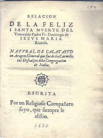 Relacion de la feliz muerte del Venerable Padre Fr.Domingo de Iesus Maria Ruzola.Natural de Calatayud en Aragn,General que fue de los carmelitas Descalzos de la Congregacion de Italia.Escrita por un religioso Compaero suyo,que siempre le asisti.