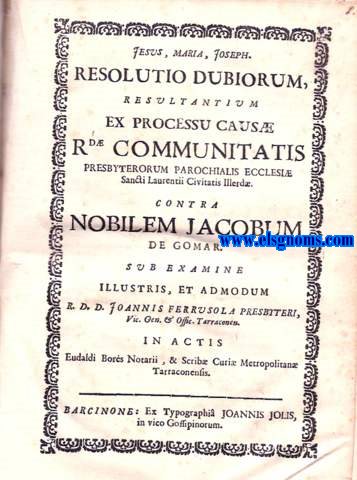 Resolutio dubiorum.  Resultantium ex Processu Causa, Rd. Communitatis Presbyterorum Parrochialis Ecclesi Sancti Laurenti Civitatis Illerd. Contra Nobilem Jacobum de Gomar sub examine illustris, et admodum R:D:D: Jannis Ferrusola Presbyteri, Vic.Gen. & Offic. Tarraconen.In actis Eudaldi Bors Notari & Scrib Curi Metropolitan Tarraconensis.